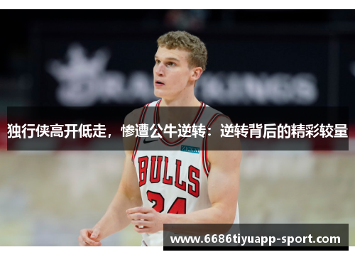 独行侠高开低走，惨遭公牛逆转：逆转背后的精彩较量