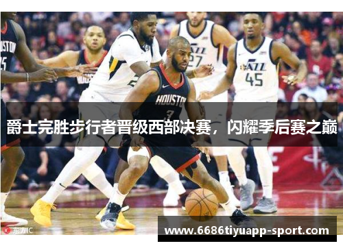 爵士完胜步行者晋级西部决赛，闪耀季后赛之巅