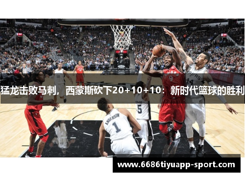 猛龙击败马刺，西蒙斯砍下20+10+10：新时代篮球的胜利