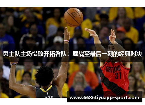勇士队主场惜败开拓者队：鏖战至最后一刻的经典对决