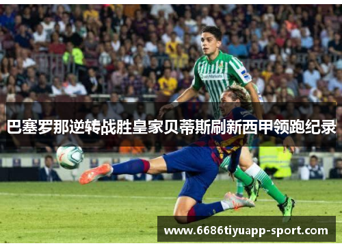巴塞罗那逆转战胜皇家贝蒂斯刷新西甲领跑纪录