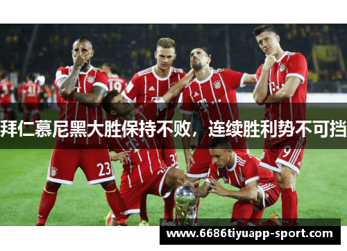 拜仁慕尼黑大胜保持不败，连续胜利势不可挡
