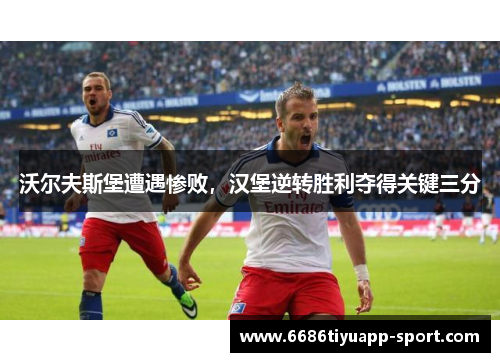 沃尔夫斯堡遭遇惨败，汉堡逆转胜利夺得关键三分