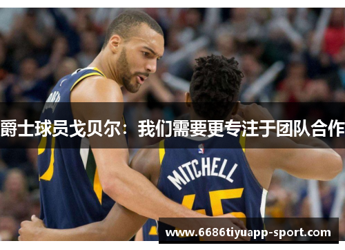 爵士球员戈贝尔：我们需要更专注于团队合作