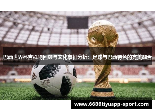 巴西世界杯吉祥物回顾与文化象征分析：足球与巴西特色的完美融合