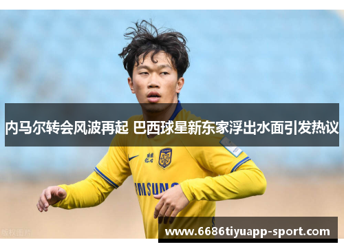 内马尔转会风波再起 巴西球星新东家浮出水面引发热议
