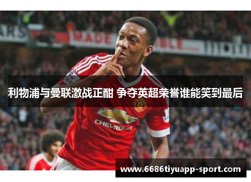 利物浦与曼联激战正酣 争夺英超荣誉谁能笑到最后
