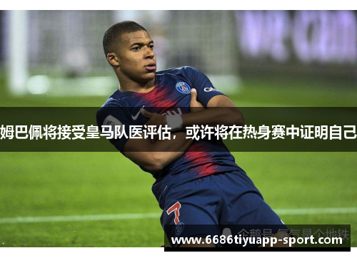 姆巴佩将接受皇马队医评估，或许将在热身赛中证明自己