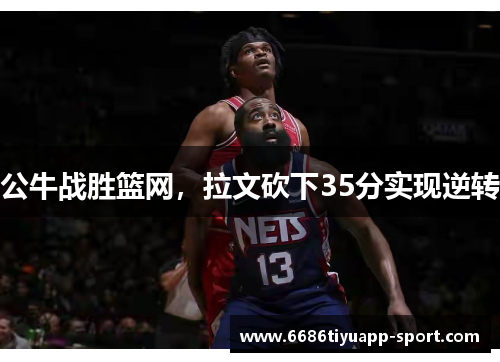 公牛战胜篮网，拉文砍下35分实现逆转