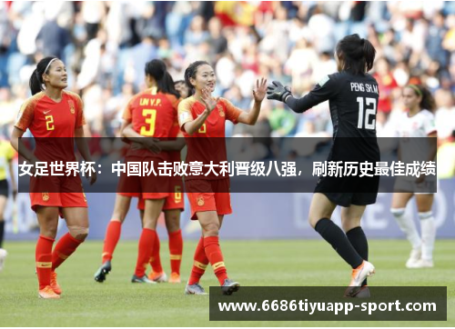 女足世界杯：中国队击败意大利晋级八强，刷新历史最佳成绩