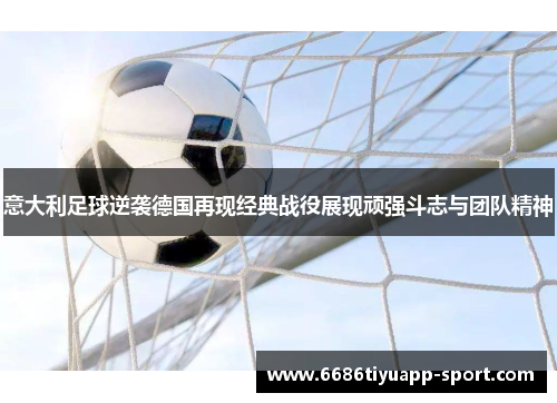意大利足球逆袭德国再现经典战役展现顽强斗志与团队精神