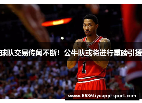 球队交易传闻不断！公牛队或将进行重磅引援