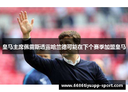 皇马主席佩雷斯透露哈兰德可能在下个赛季加盟皇马