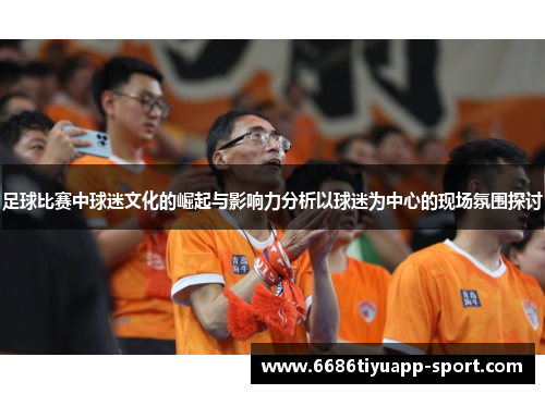 足球比赛中球迷文化的崛起与影响力分析以球迷为中心的现场氛围探讨