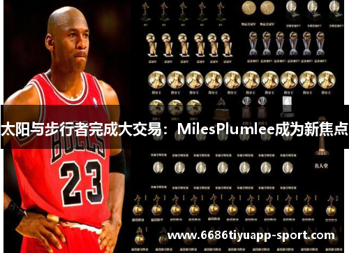 太阳与步行者完成大交易：MilesPlumlee成为新焦点