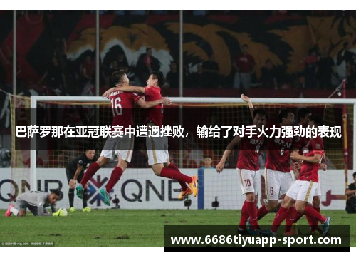 巴萨罗那在亚冠联赛中遭遇挫败，输给了对手火力强劲的表现