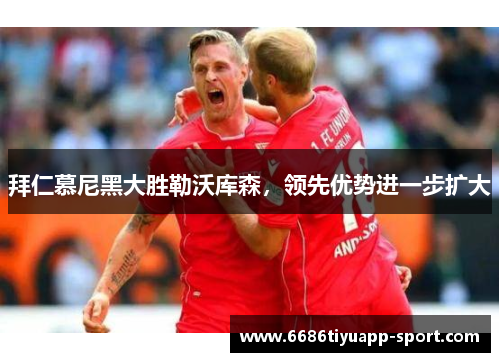 拜仁慕尼黑大胜勒沃库森，领先优势进一步扩大
