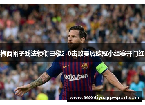 梅西帽子戏法领衔巴黎2-0击败曼城欧冠小组赛开门红