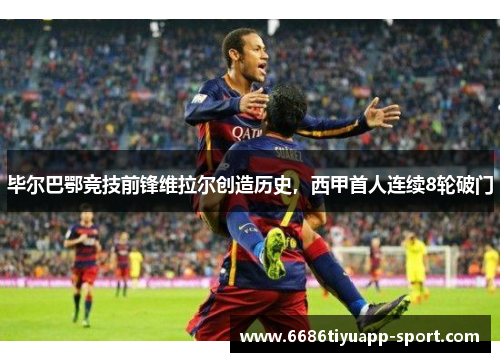 毕尔巴鄂竞技前锋维拉尔创造历史，西甲首人连续8轮破门