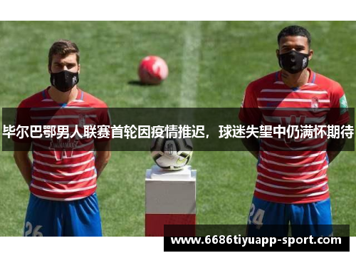 毕尔巴鄂男人联赛首轮因疫情推迟，球迷失望中仍满怀期待