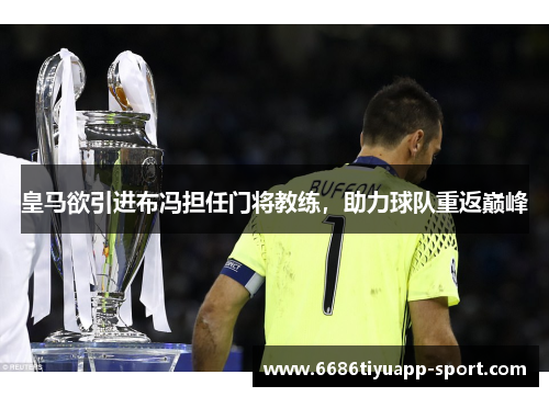 皇马欲引进布冯担任门将教练，助力球队重返巅峰