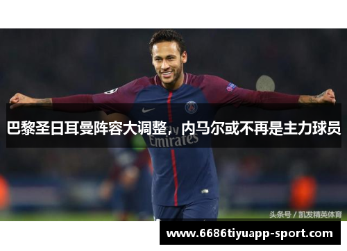 巴黎圣日耳曼阵容大调整，内马尔或不再是主力球员