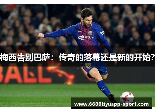 梅西告别巴萨：传奇的落幕还是新的开始？