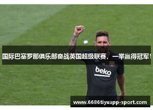 国际巴塞罗那俱乐部奋战英国超级联赛，一举赢得冠军！