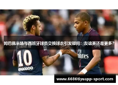 姆巴佩半场与西班牙球员交换球衣引发疑问：友谊赛还是更多？