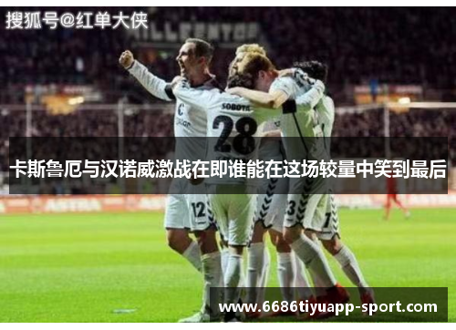 卡斯鲁厄与汉诺威激战在即谁能在这场较量中笑到最后