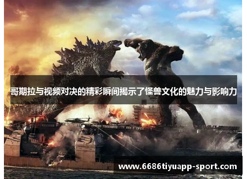 哥期拉与视频对决的精彩瞬间揭示了怪兽文化的魅力与影响力