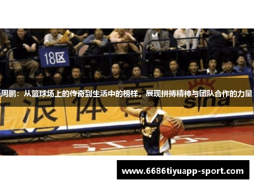 周鹏：从篮球场上的传奇到生活中的榜样，展现拼搏精神与团队合作的力量
