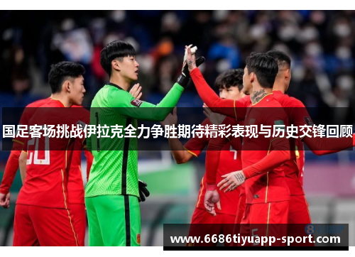国足客场挑战伊拉克全力争胜期待精彩表现与历史交锋回顾
