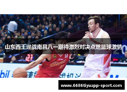 山东西王迎战南昌八一期待激烈对决点燃篮球激情