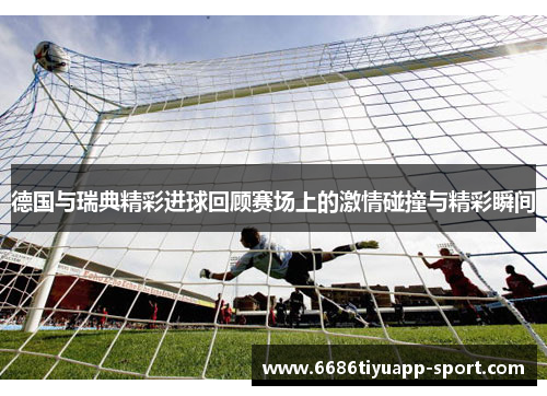 德国与瑞典精彩进球回顾赛场上的激情碰撞与精彩瞬间