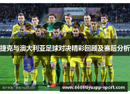 捷克与澳大利亚足球对决精彩回顾及赛后分析
