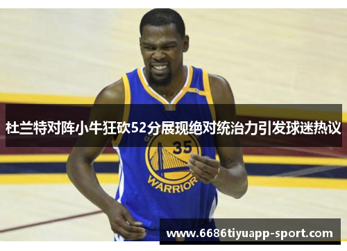 杜兰特对阵小牛狂砍52分展现绝对统治力引发球迷热议