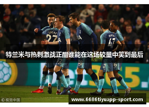 特兰米与热刺激战正酣谁能在这场较量中笑到最后