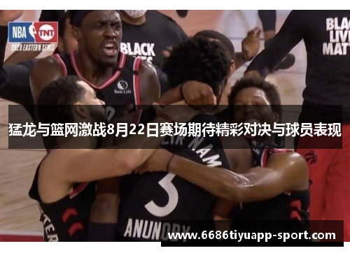 猛龙与篮网激战8月22日赛场期待精彩对决与球员表现