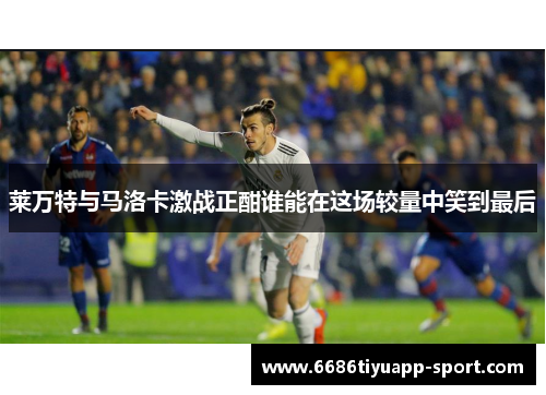 莱万特与马洛卡激战正酣谁能在这场较量中笑到最后