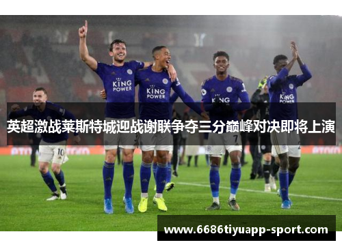 英超激战莱斯特城迎战谢联争夺三分巅峰对决即将上演