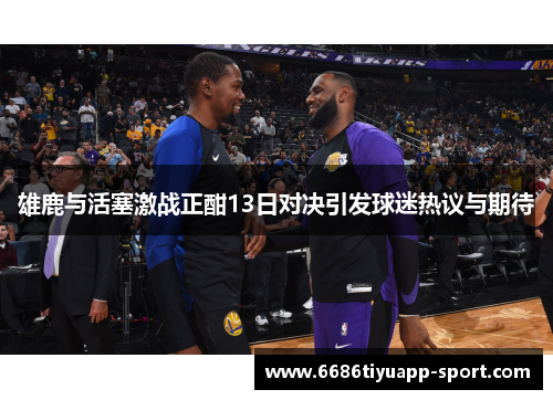 雄鹿与活塞激战正酣13日对决引发球迷热议与期待