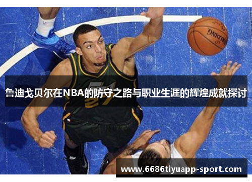 鲁迪戈贝尔在NBA的防守之路与职业生涯的辉煌成就探讨