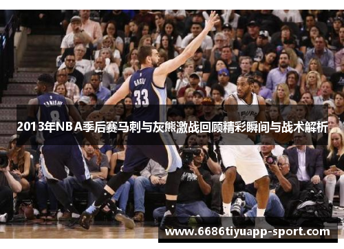 2013年NBA季后赛马刺与灰熊激战回顾精彩瞬间与战术解析