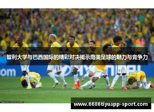 智利大学与巴西国际的精彩对决揭示南美足球的魅力与竞争力
